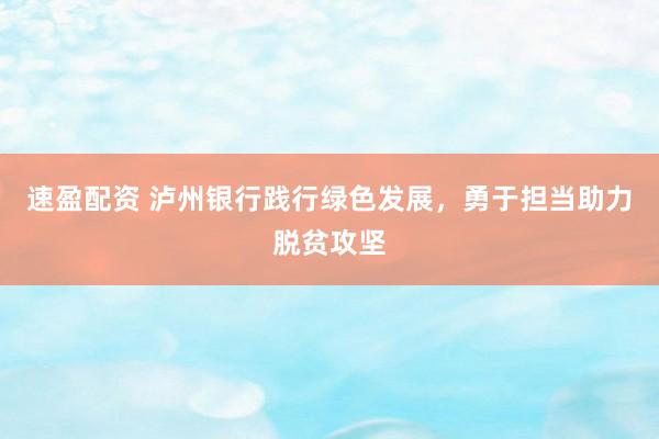 速盈配资 泸州银行践行绿色发展，勇于担当助力脱贫攻坚