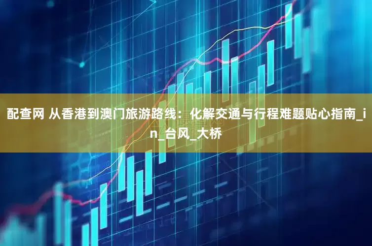 配查网 从香港到澳门旅游路线：化解交通与行程难题贴心指南_in_台风_大桥