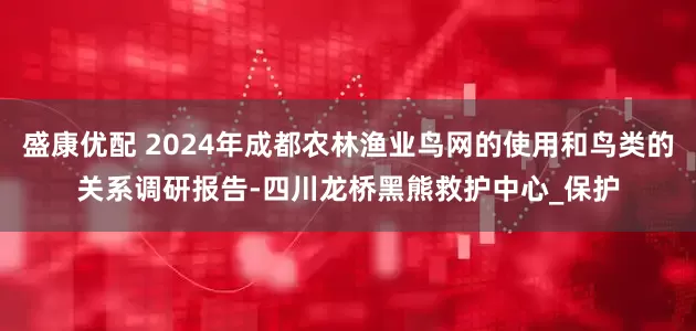 盛康优配 2024年成都农林渔业鸟网的使用和鸟类的关系调研报告-四川龙桥黑熊救护中心_保护