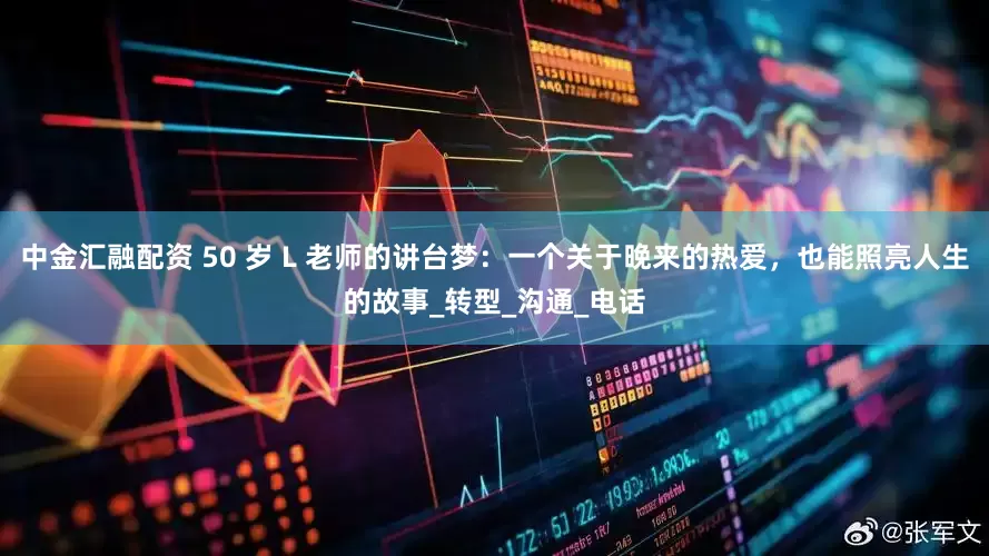中金汇融配资 50 岁 L 老师的讲台梦：一个关于晚来的热爱，也能照亮人生的故事_转型_沟通_电话
