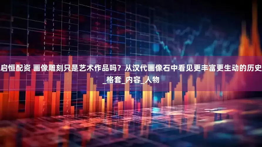 启恒配资 画像雕刻只是艺术作品吗？从汉代画像石中看见更丰富更生动的历史_格套_内容_人物