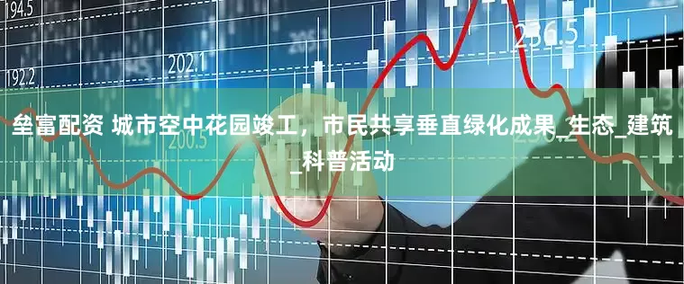 垒富配资 城市空中花园竣工，市民共享垂直绿化成果_生态_建筑_科普活动
