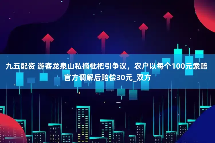 九五配资 游客龙泉山私摘枇杷引争议，农户以每个100元索赔 官方调解后赔偿30元_双方