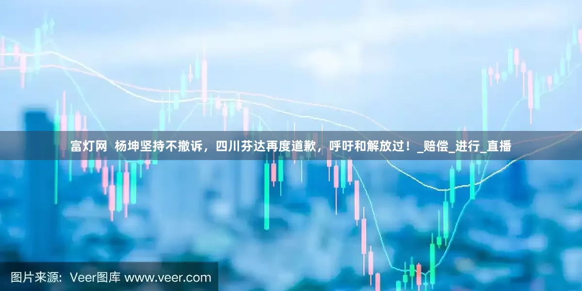富灯网  杨坤坚持不撤诉，四川芬达再度道歉，呼吁和解放过！_赔偿_进行_直播
