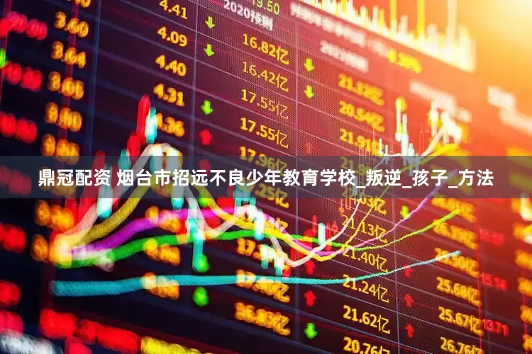 鼎冠配资 烟台市招远不良少年教育学校_叛逆_孩子_方法