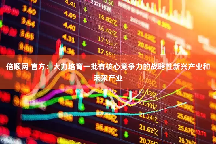 倍顺网 官方：大力培育一批有核心竞争力的战略性新兴产业和未来产业
