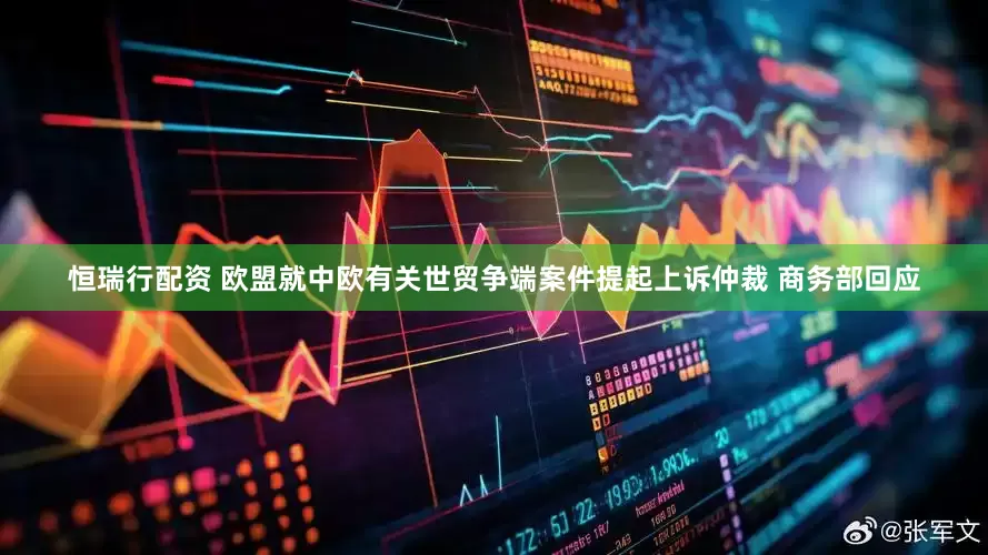 恒瑞行配资 欧盟就中欧有关世贸争端案件提起上诉仲裁 商务部回应