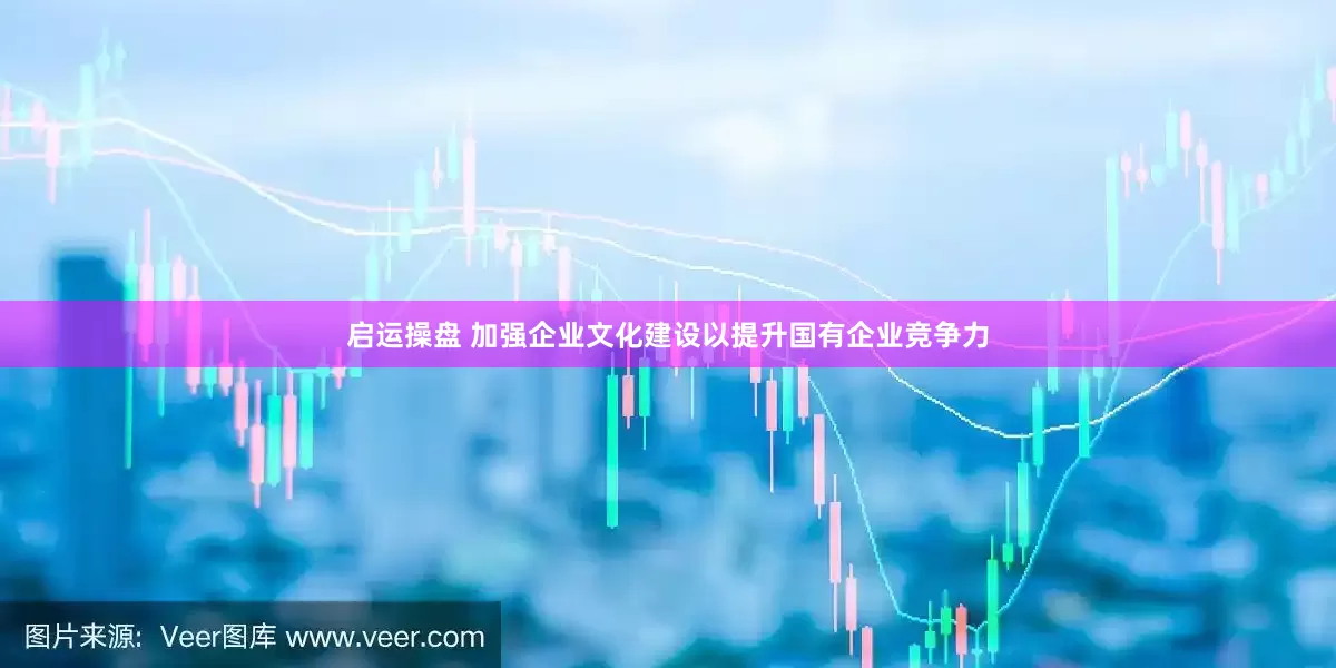 启运操盘 加强企业文化建设以提升国有企业竞争力