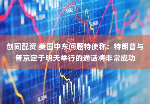 创同配资 美国中东问题特使称：特朗普与普京定于明天举行的通话将非常成功