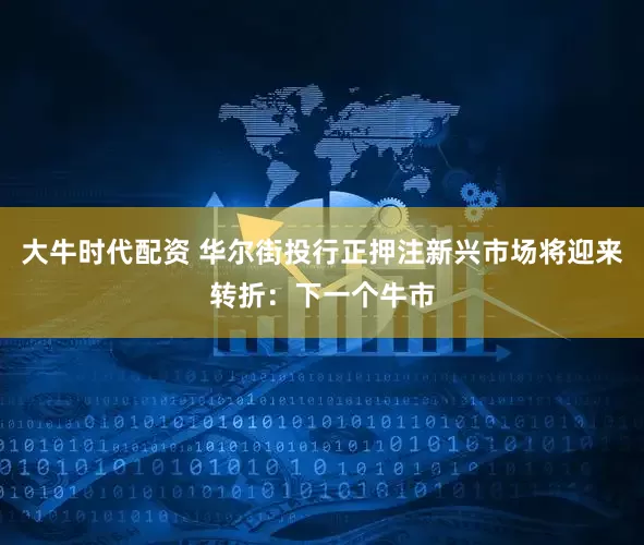 大牛时代配资 华尔街投行正押注新兴市场将迎来转折：下一个牛市
