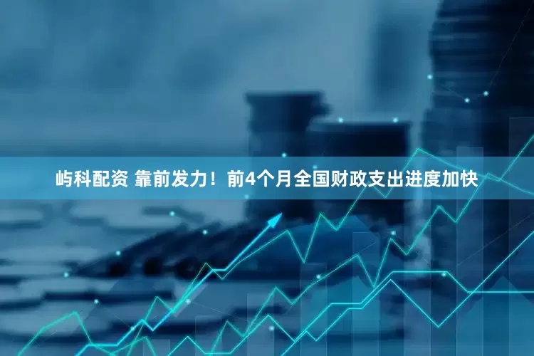 屿科配资 靠前发力！前4个月全国财政支出进度加快