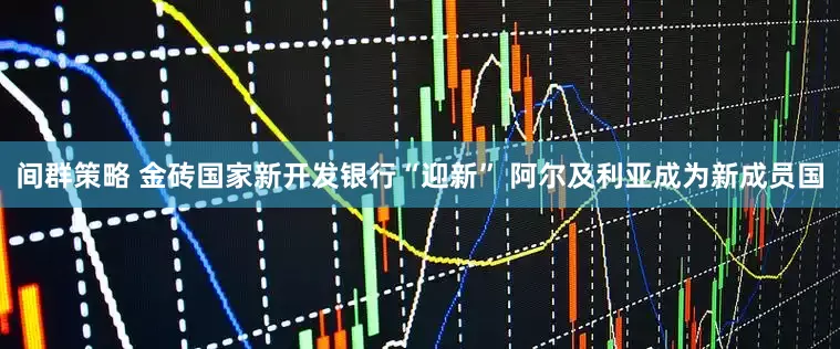 间群策略 金砖国家新开发银行“迎新” 阿尔及利亚成为新成员国