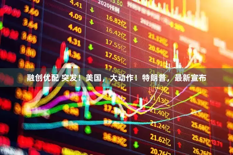 融创优配 突发！美国，大动作！特朗普，最新宣布