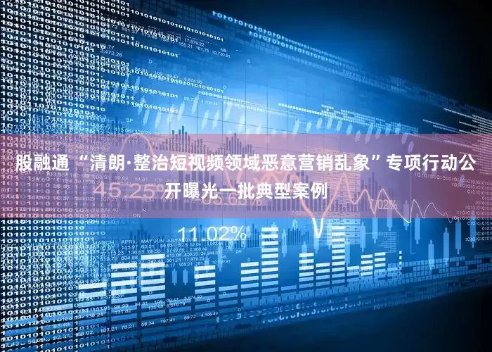股融通 “清朗·整治短视频领域恶意营销乱象”专项行动公开曝光一批典型案例