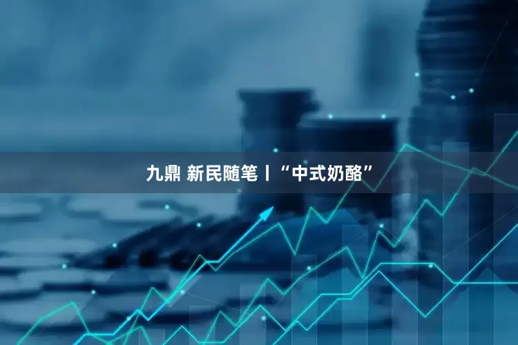 九鼎 新民随笔丨“中式奶酪”