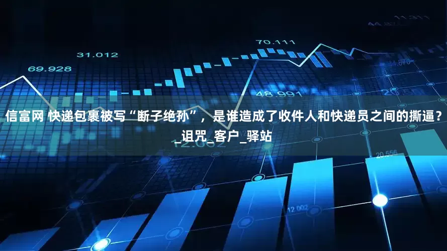 信富网 快递包裹被写“断子绝孙”，是谁造成了收件人和快递员之间的撕逼？_诅咒_客户_驿站