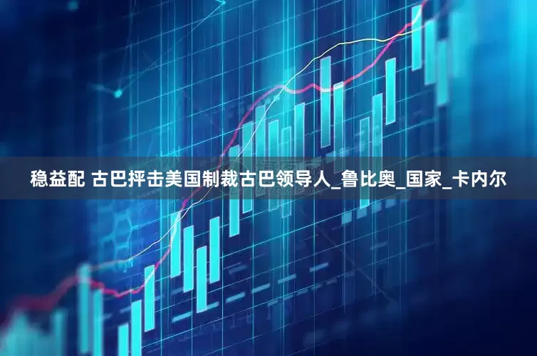 稳益配 古巴抨击美国制裁古巴领导人_鲁比奥_国家_卡内尔