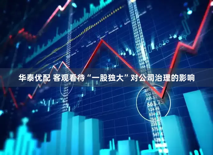 华泰优配 客观看待“一股独大”对公司治理的影响