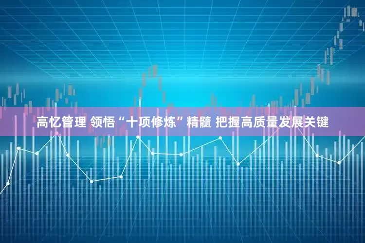 高忆管理 领悟“十项修炼”精髓 把握高质量发展关键
