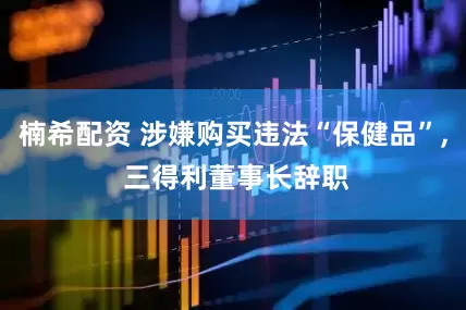 楠希配资 涉嫌购买违法“保健品”, 三得利董事长辞职