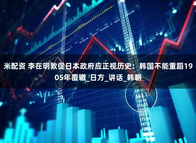 米配资 李在明敦促日本政府应正视历史：韩国不能重蹈1905年覆辙_日方_讲话_韩朝