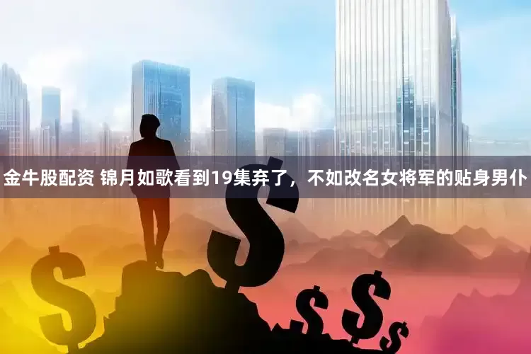 金牛股配资 锦月如歌看到19集弃了，不如改名女将军的贴身男仆