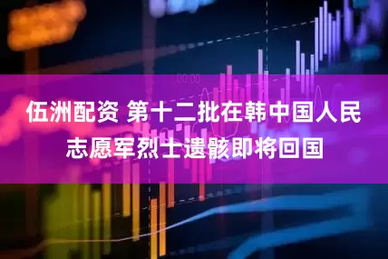 伍洲配资 第十二批在韩中国人民志愿军烈士遗骸即将回国