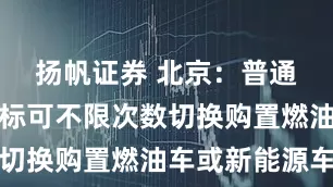 扬帆证券 北京：普通小客车指标可不限次数切换购置燃油车或新能源车
