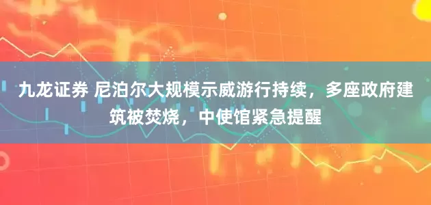 九龙证券 尼泊尔大规模示威游行持续，多座政府建筑被焚烧，中使馆紧急提醒