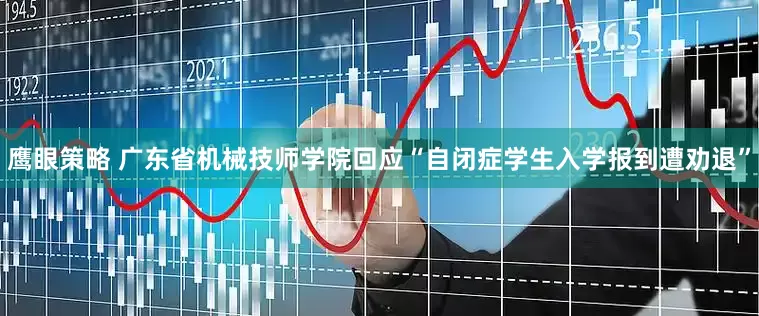 鹰眼策略 广东省机械技师学院回应“自闭症学生入学报到遭劝退”