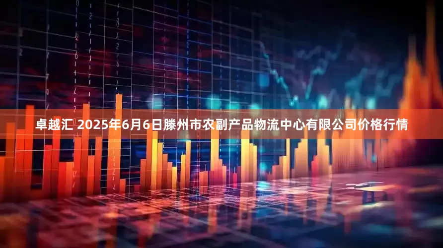 卓越汇 2025年6月6日滕州市农副产品物流中心有限公司价格行情