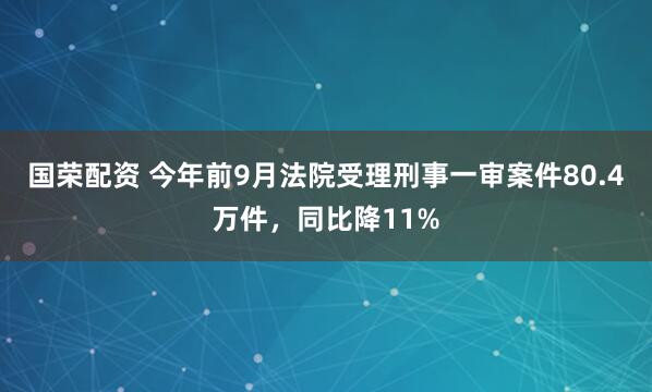 国荣配资 今年前9月法院受理刑事一审案件80.4万件，同比降11%