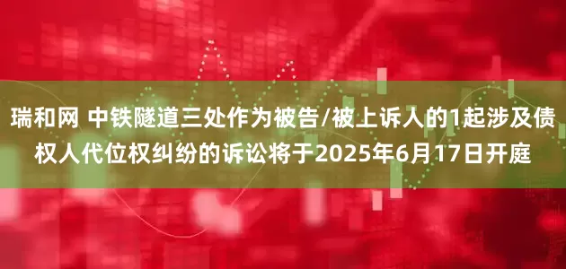 瑞和网 中铁隧道三处作为被告/被上诉人的1起涉及债权人代位权纠纷的诉讼将于2025年6月17日开庭
