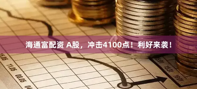 海通富配资 A股，冲击4100点！利好来袭！