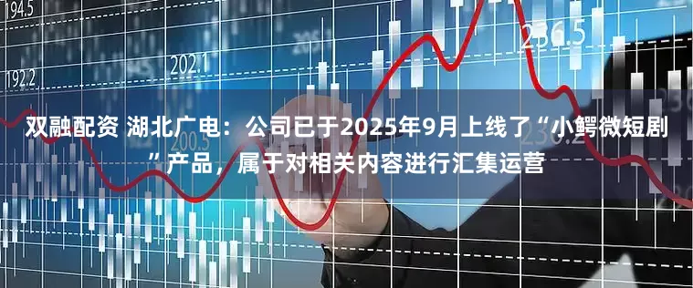 双融配资 湖北广电：公司已于2025年9月上线了“小鳄微短剧”产品，属于对相关内容进行汇集运营
