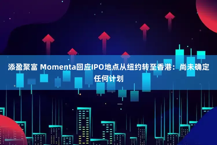 添盈聚富 Momenta回应IPO地点从纽约转至香港：尚未确定任何计划