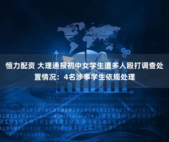 恒力配资 大理通报初中女学生遭多人殴打调查处置情况：4名涉事学生依规处理
