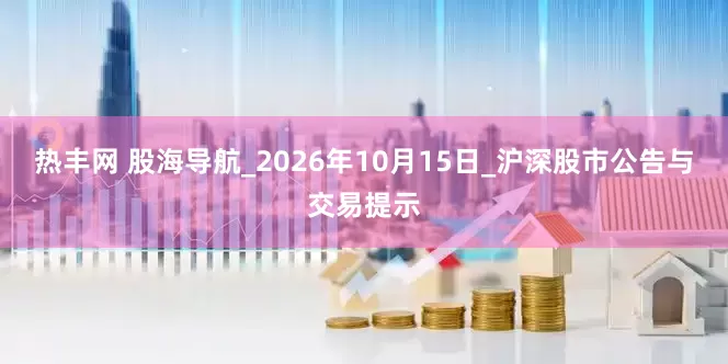 热丰网 股海导航_2026年10月15日_沪深股市公告与交易提示